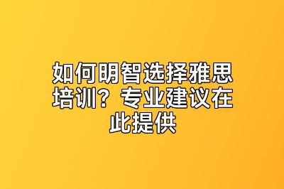 如何明智选择雅思培训？专业建议在此提供