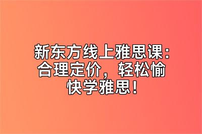 新东方线上雅思课：合理定价，轻松愉快学雅思！