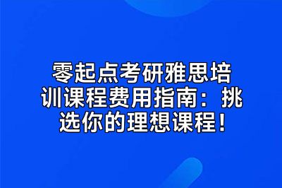 零起点考研雅思培训课程费用指南：挑选你的理想课程！