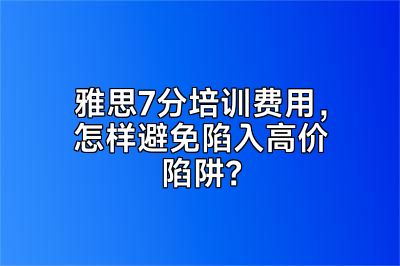 雅思7分培训费用，怎样避免陷入高价陷阱？