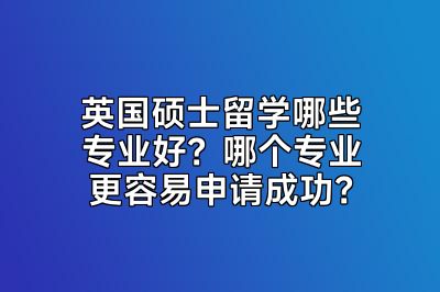 英国硕士留学哪些专业好？哪个专业更容易申请成功？