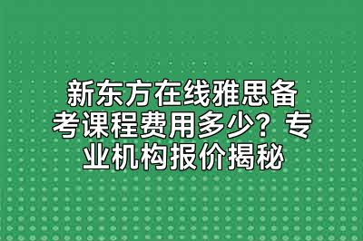 新东方在线雅思备考课程费用多少？专业机构报价揭秘
