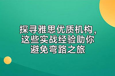 探寻雅思优质机构，这些实战经验助你避免弯路之旅