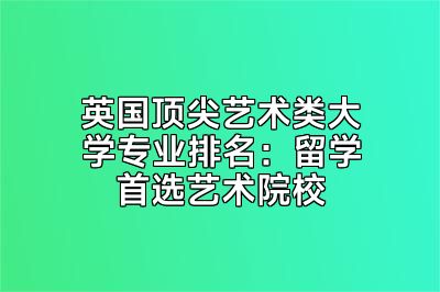 英国顶尖艺术类大学专业排名：留学首选艺术院校