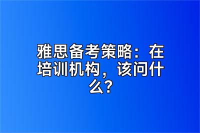 雅思备考策略：在培训机构，该问什么？
