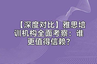 【深度对比】雅思培训机构全面考察：谁更值得信赖？