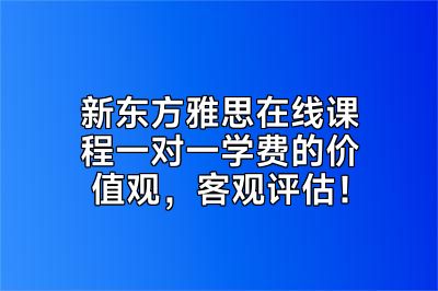 新东方雅思在线课程一对一学费的价值观，客观评估！