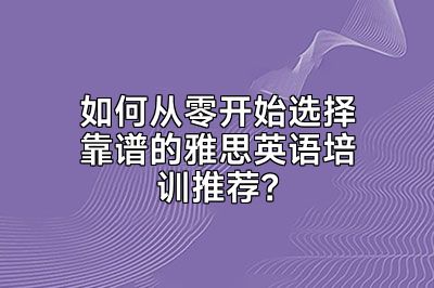 如何从零开始选择靠谱的雅思英语培训推荐？