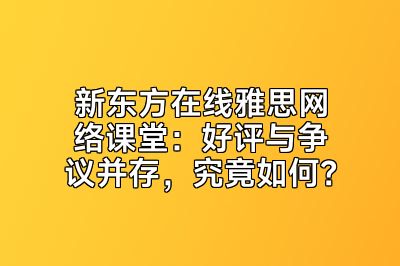 新东方在线雅思网络课堂：好评与争议并存，究竟如何？