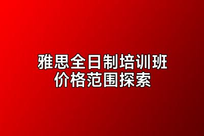 雅思全日制培训班价格范围探索