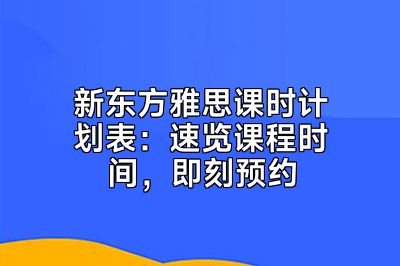 新东方雅思课时计划表：速览课程时间，即刻预约
