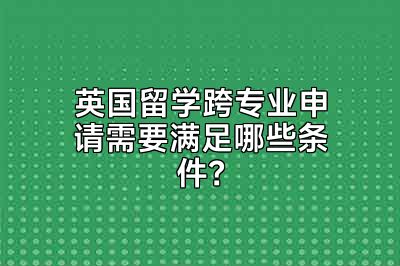 英国留学跨专业申请需要满足哪些条件？