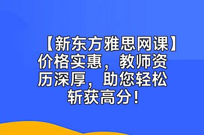 【新东方雅思网课】价格实惠，教师资历深厚，助您轻松斩获高分！