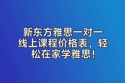 新东方雅思一对一线上课程价格表，轻松在家学雅思！