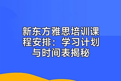 新东方雅思培训课程安排：学习计划与时间表揭秘