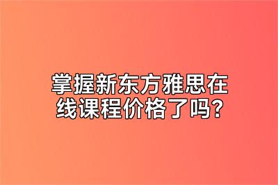掌握新东方雅思在线课程价格了吗？