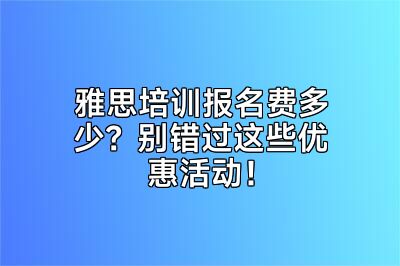 雅思培训报名费多少？别错过这些优惠活动！