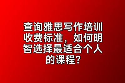 查询雅思写作培训收费标准，如何明智选择最适合个人的课程？