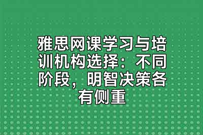 雅思网课学习与培训机构选择：不同阶段，明智决策各有侧重