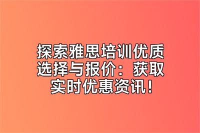 探索雅思培训优质选择与报价：获取实时优惠资讯！