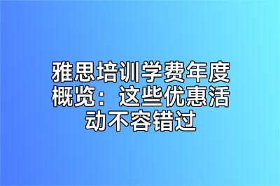 雅思培训学费年度概览：这些优惠活动不容错过