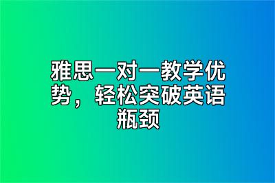 雅思一对一教学优势，轻松突破英语瓶颈