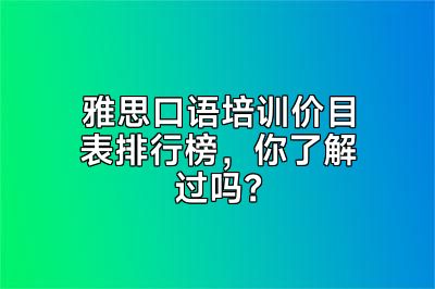 雅思口语培训价目表排行榜，你了解过吗？