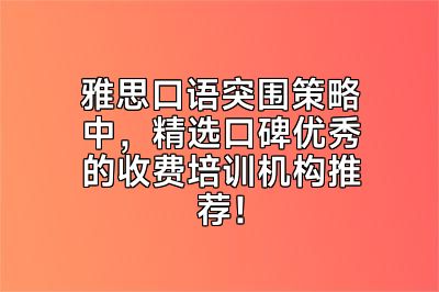 雅思口语突围策略中，精选口碑优秀的收费培训机构推荐！