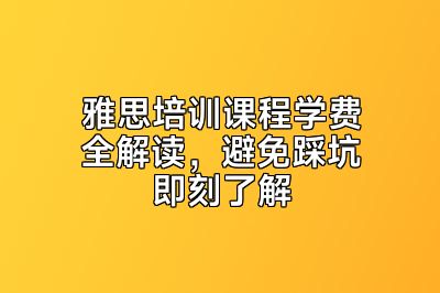 雅思培训课程学费全解读，避免踩坑即刻了解