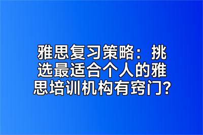 雅思复习策略：挑选最适合个人的雅思培训机构有窍门？
