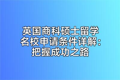 英国商科硕士留学名校申请条件详解：把握成功之路