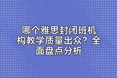 哪个雅思封闭班机构教学质量出众？全面盘点分析