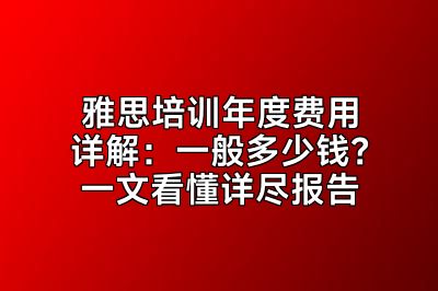 雅思培训年度费用详解：一般多少钱？一文看懂详尽报告