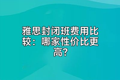 雅思封闭班费用比较：哪家性价比更高?