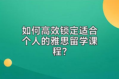 如何高效锁定适合个人的雅思留学课程？
