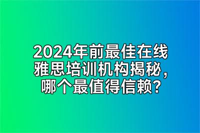 2024年前最佳在线雅思培训机构揭秘，哪个最值得信赖？