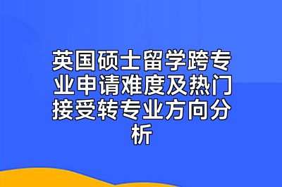 英国硕士留学跨专业申请难度及热门接受转专业方向分析