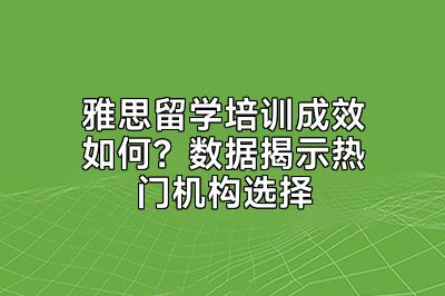 雅思留学培训成效如何？数据揭示热门机构选择