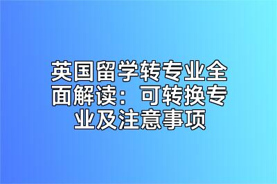 英国留学转专业全面解读：可转换专业及注意事项