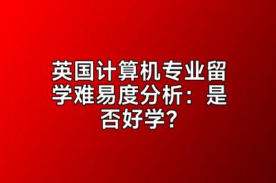 英国计算机专业留学难易度分析：是否好学？