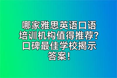 哪家雅思英语口语培训机构值得推荐？口碑最佳学校揭示答案！