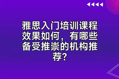 雅思入门培训课程效果如何，有哪些备受推崇的机构推荐？