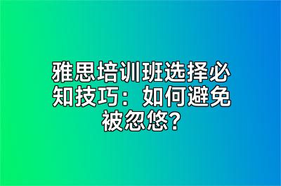 雅思培训班选择必知技巧：如何避免被忽悠？