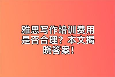 雅思写作培训费用是否合理？本文揭晓答案！