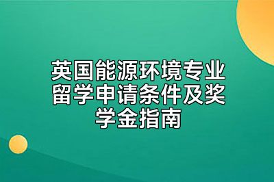 英国能源环境专业留学申请条件及奖学金指南