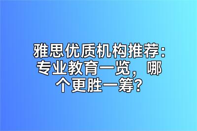 雅思优质机构推荐：专业教育一览，哪个更胜一筹？