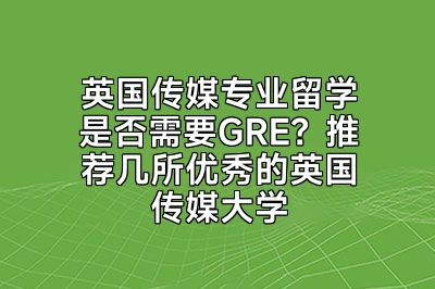 英国传媒专业留学是否需要GRE？推荐几所优秀的英国传媒大学