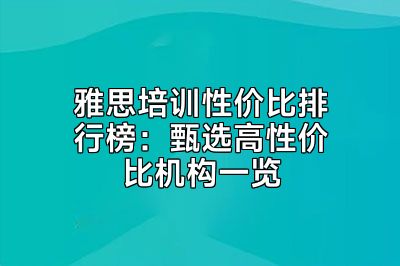 雅思培训性价比排行榜：甄选高性价比机构一览