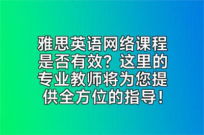 雅思英语网络课程是否有效？这里的专业教师将为您提供全方位的指导！