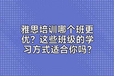 雅思培训哪个班更优？这些班级的学习方式适合你吗?